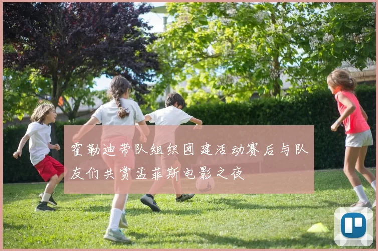 霍勒迪带队组织团建活动赛后与队友们共赏孟菲斯电影之夜