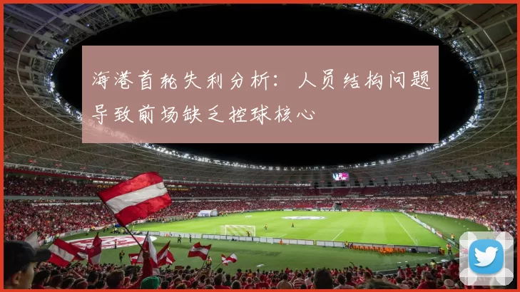 海港首轮失利分析：人员结构问题导致前场缺乏控球核心