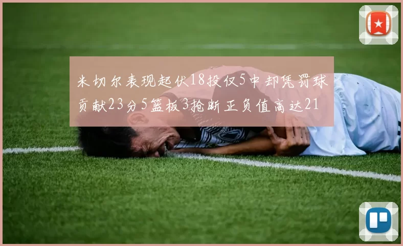米切尔表现起伏18投仅5中却凭罚球贡献23分5篮板3抢断正负值高达21