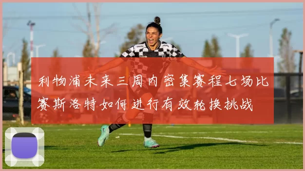 利物浦未来三周内密集赛程七场比赛斯洛特如何进行有效轮换挑战