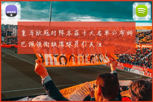 皇马欧冠对阵本菲卡大名单公布姆巴佩领衔缺席球员引关注