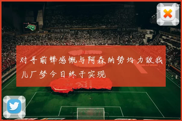 对手前锋感慨与阿森纳势均力敌我儿厂梦今日终于实现