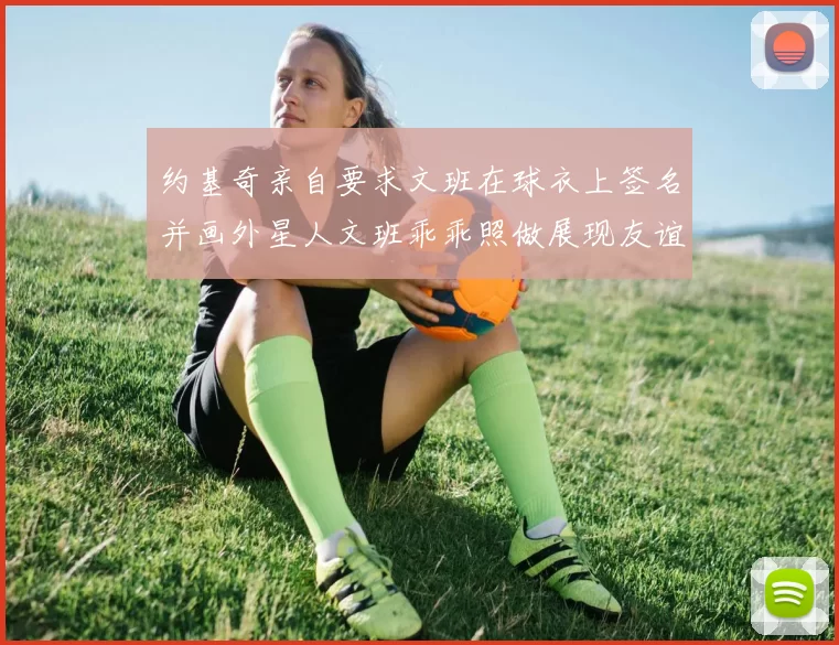 约基奇亲自要求文班在球衣上签名并画外星人文班乖乖照做展现友谊与幽默