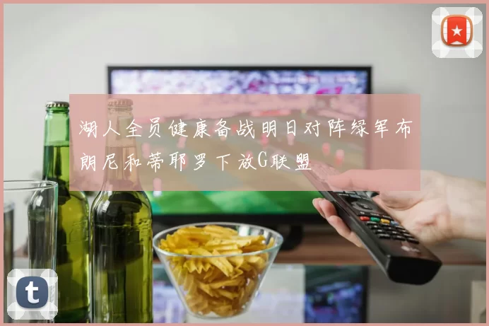 湖人全员健康备战明日对阵绿军布朗尼和蒂耶罗下放G联盟