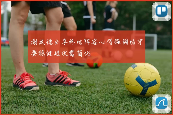 谢泼德分享终结阵容心得强调防守要稳健进攻需简化