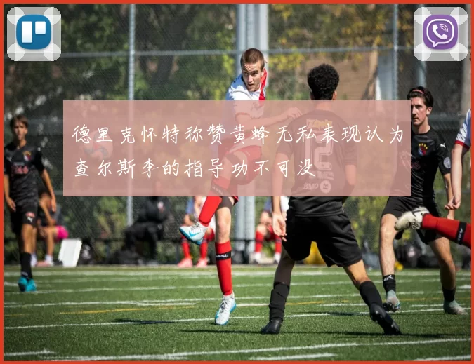 德里克怀特称赞黄蜂无私表现认为查尔斯李的指导功不可没
