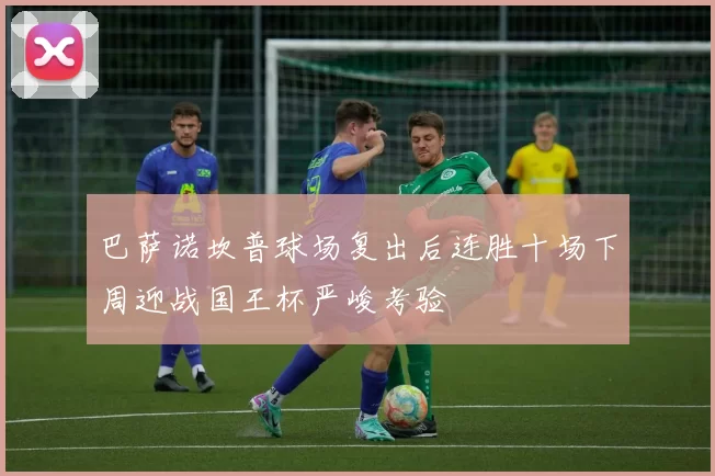 巴萨诺坎普球场复出后连胜十场下周迎战国王杯严峻考验