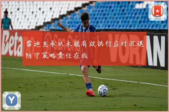 雷迪克承认未能有效执行应对沉退防守策略责任在我