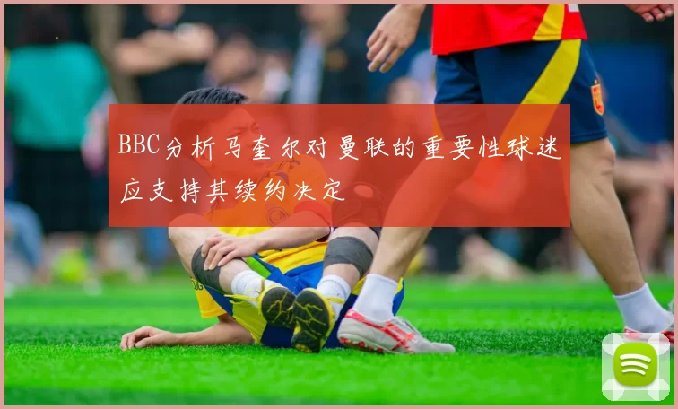 BBC分析马奎尔对曼联的重要性球迷应支持其续约决定