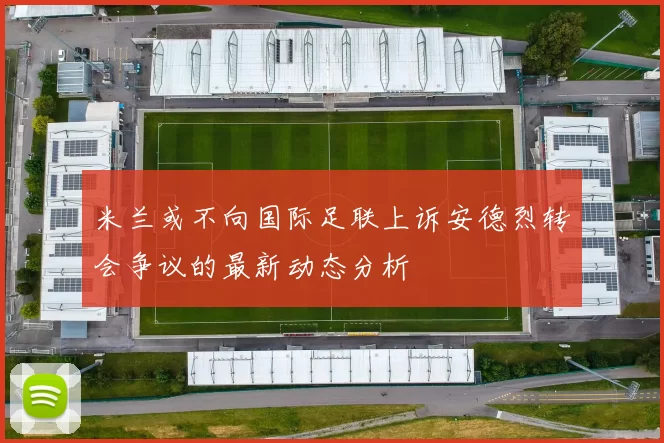 米兰或不向国际足联上诉安德烈转会争议的最新动态分析