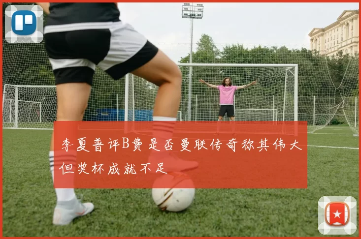 李夏普评B费是否曼联传奇称其伟大但奖杯成就不足