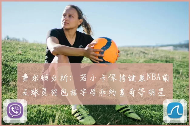 费尔顿分析：若小卡保持健康NBA前五球员将包括字母和约基奇等明星