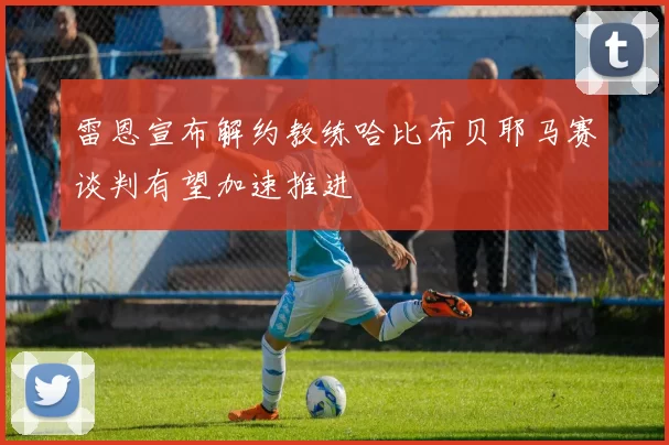 雷恩宣布解约教练哈比布贝耶马赛谈判有望加速推进