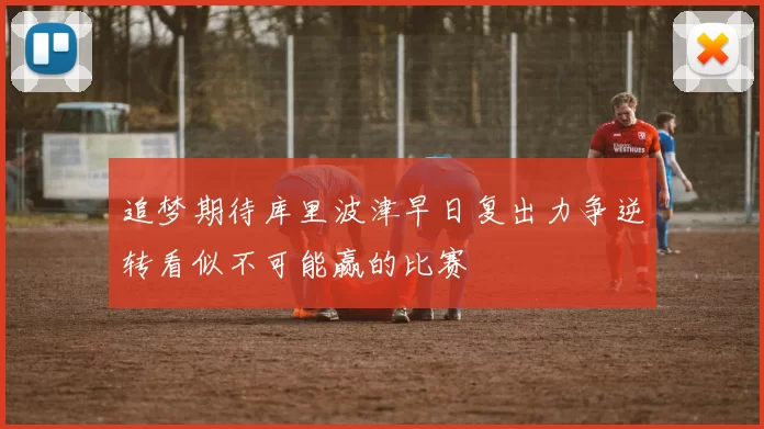 追梦期待库里波津早日复出力争逆转看似不可能赢的比赛