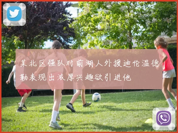 某北区强队对前湖人外援迪伦温德勒表现出浓厚兴趣欲引进他