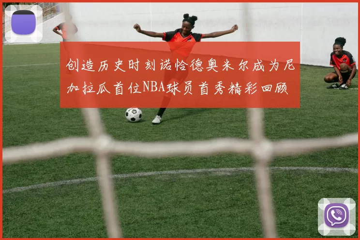 创造历史时刻诺恰德奥米尔成为尼加拉瓜首位NBA球员首秀精彩回顾