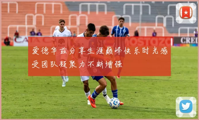 爱德华兹分享生涯巅峰快乐时光感受团队凝聚力不断增强