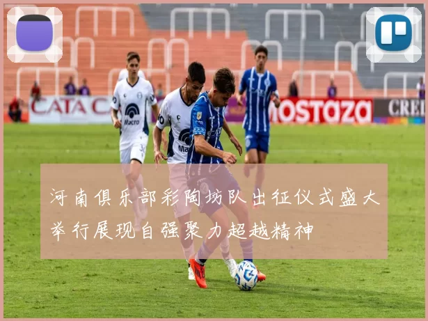 河南俱乐部彩陶坊队出征仪式盛大举行展现自强聚力超越精神