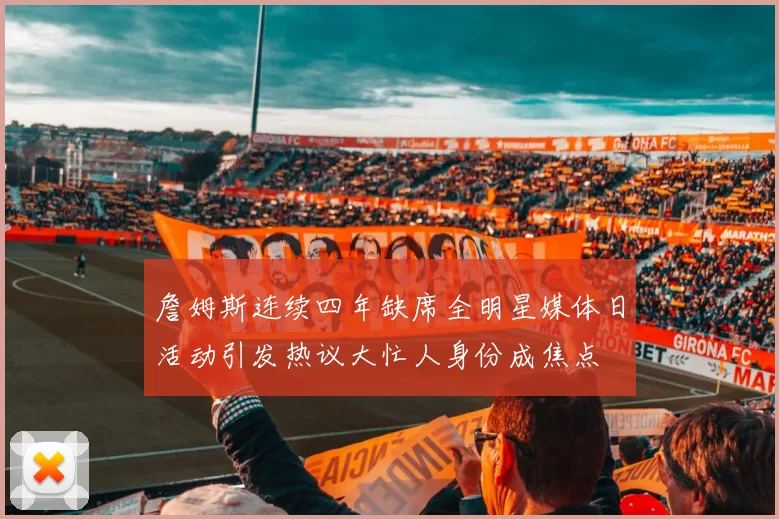 詹姆斯连续四年缺席全明星媒体日活动引发热议大忙人身份成焦点