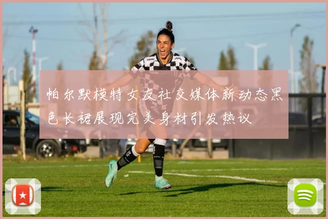 帕尔默模特女友社交媒体新动态黑色长裙展现完美身材引发热议