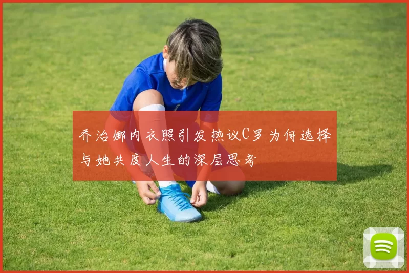 乔治娜内衣照引发热议C罗为何选择与她共度人生的深层思考