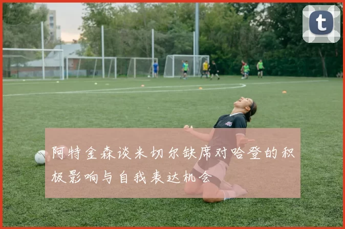 阿特金森谈米切尔缺席对哈登的积极影响与自我表达机会