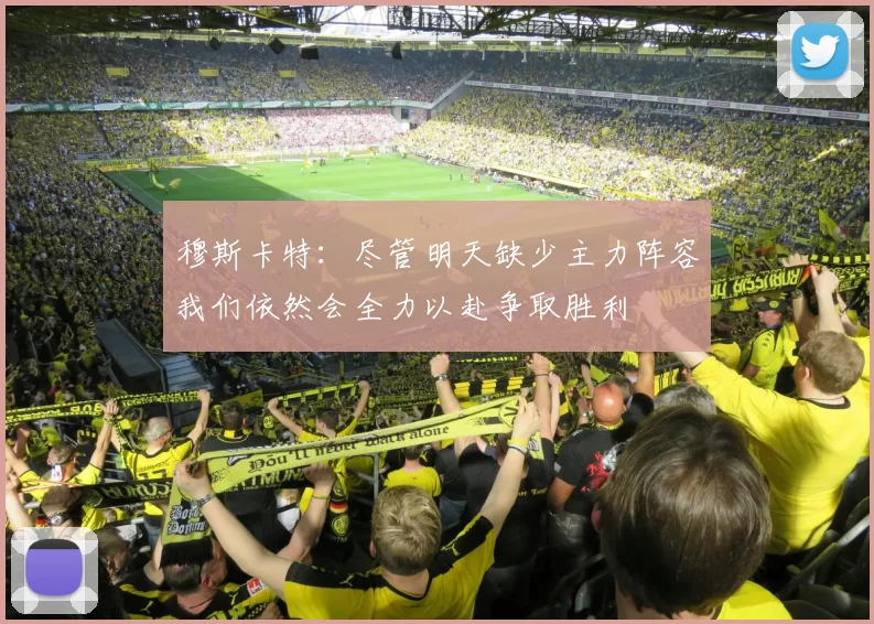 穆斯卡特：尽管明天缺少主力阵容我们依然会全力以赴争取胜利