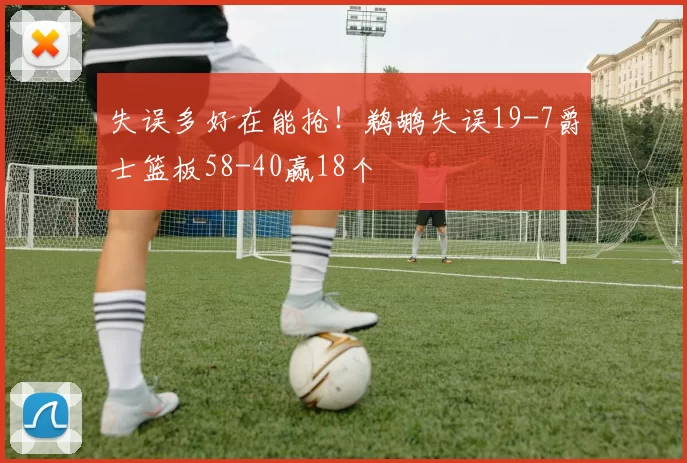 失误多好在能抢！鹈鹕失误19-7爵士篮板58-40赢18个