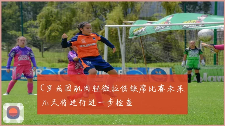 C罗或因肌肉轻微拉伤缺席比赛未来几天将进行进一步检查
