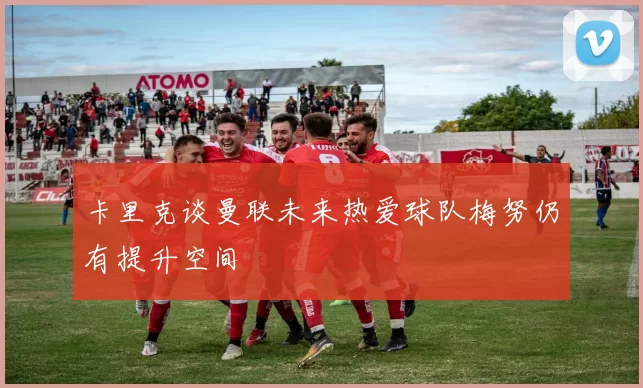 卡里克谈曼联未来热爱球队梅努仍有提升空间