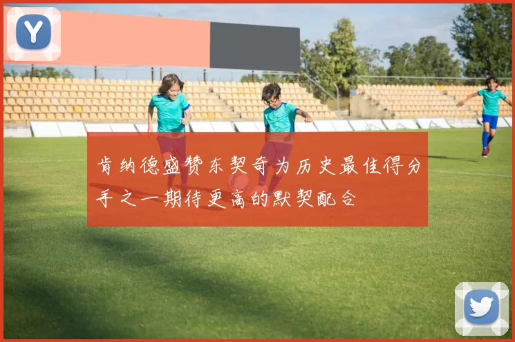 肯纳德盛赞东契奇为历史最佳得分手之一期待更高的默契配合
