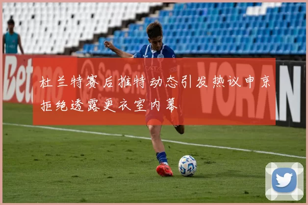 杜兰特赛后推特动态引发热议申京拒绝透露更衣室内幕