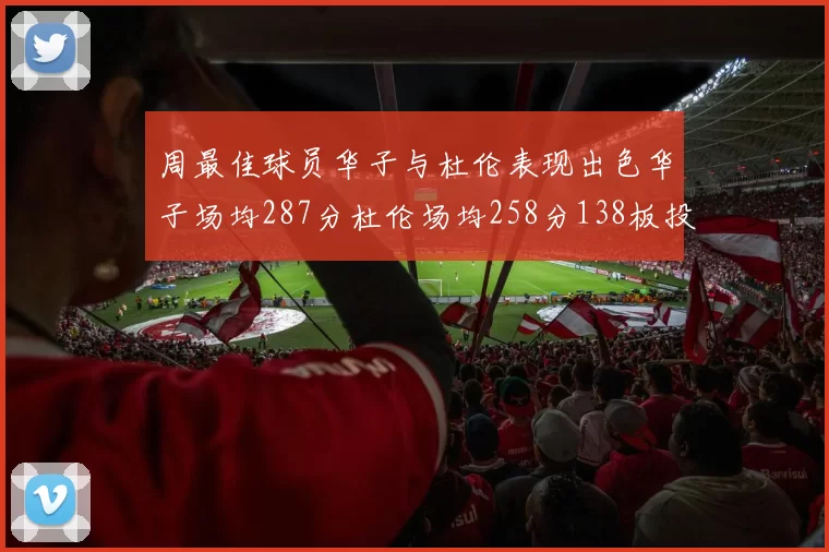 周最佳球员华子与杜伦表现出色华子场均287分杜伦场均258分138板投篮命中率高达639
