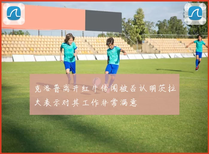 克洛普离开红牛传闻被否认明茨拉夫表示对其工作非常满意