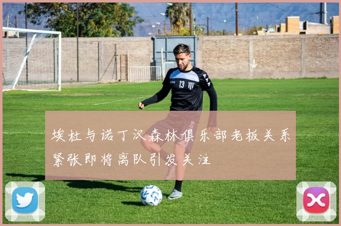 埃杜与诺丁汉森林俱乐部老板关系紧张即将离队引发关注