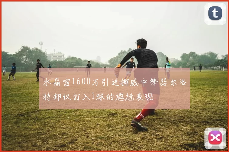 水晶宫1600万引进挪威中锋瑟尔洛特却仅打入1球的尴尬表现