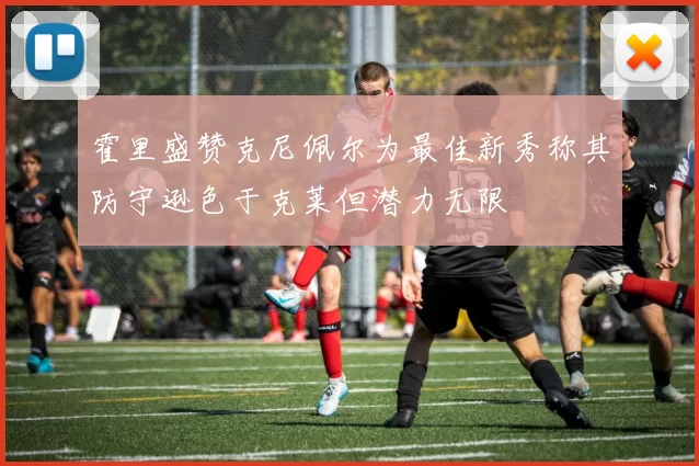 霍里盛赞克尼佩尔为最佳新秀称其防守逊色于克莱但潜力无限
