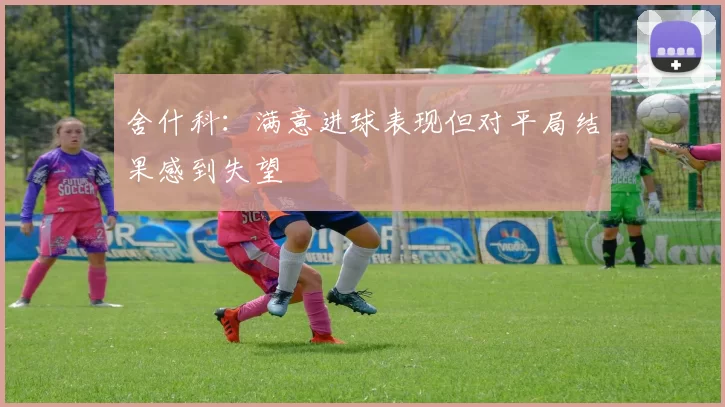 舍什科：满意进球表现但对平局结果感到失望