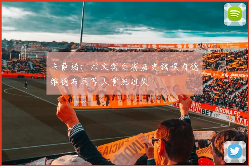卡萨诺：尤文需自省历史错误内德维德布冯等人曾犯过失