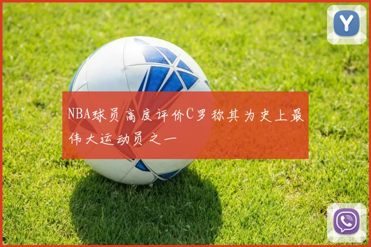 NBA球员高度评价C罗称其为史上最伟大运动员之一